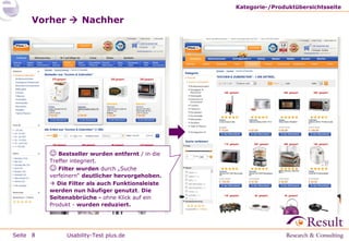 Kategorie-/Produktübersichtsseite

Vorher  Nachher

 Bestseller wurden entfernt / in die

Treffer integriert.
 Filter wurden durch „Suche
verfeinern“ deutlicher hervorgehoben.
 Die Filter als auch Funktionsleiste
werden nun häufiger genutzt. Die
Seitenabbrüche - ohne Klick auf ein
Produkt - wurden reduziert.

Seite 8

Usability-Test plus.de

 