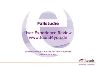 Fallstudie

User Experience Review
  www.found4you.de


© eResult GmbH – Results for Your E-Business
             (www.eresult.de)‫‏‬
 