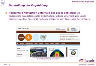 Seite
 Horizontale Navigation unterhalb des Logos anbieten: Die
horizontale Navigation sollte beibehalten, jedoch unterhalb des Logos
platziert werden. Sie rückt dadurch stärker in den Fokus des Betrachters.
Darstellung der Empfehlung
Exemplarische Ergebnisse
9
Unsere Empfehlung visualisiert
Kontakt | Hilfe und FAQ
 