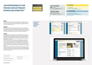 Kunde
BOMAG ist Weltmarktführer auf dem Sektor der Verdichtungstechnik und stellt Maschinen für die
Erd-, Asphalt- und Müllverdichtung sowie Stabilisierer/Recycler her. Das 1957 gegründete Unterneh-
men mit Sitz in Boppard, Deutschland, hat sechs regionale Niederlassungen und elf Tochtergesell-
schaften mit 1.800 Mitarbeitern weltweit.
Aufgabe
Das Unternehmen möchte das Wiki als Planungs- und Wissens-Tool nutzen, um neue Produktent-
wicklungen gezielt zu planen. Dabei stehen sowohl die Vernetzung des internationalen Teams und der
verschiedenen Spezialisten als auch die übersichtliche Aufbereitung der Informationen im Vorder-
grund. Da es sich um die Ersteinführung von Confluence im Unternehmen handelte, spielte außerdem
die Unterstützung der Mitarbeiter bei der Arbeit mit dem neuen Medium eine wichtige Rolle.
LÖSUNG
Die individuelle Anpassung des Wikis vollzieht sich stets auf zwei Ebenen, die eng miteinander
zusammenhängen: die Struktur des Wikis und die grafische Oberfläche. Bei letzterer geht es darum,
dem Mitarbeiter durch die Übertragung des Corporate Designs auf die Wiki-Oberfäche den Wert des
Mediums zu verdeutlichen, die Identifikation zu erleichtern und Berührungsängste aufzuheben.
Die Struktur wiederum wird durch die individuellen Anforderungen bestimmt und hat vor allem Aus-
wirkungen auf das Content-Design.
Im BOMAG-Wiki sind auf dem Dashboard neben den standardmäßig vorgesehen Inhalten „Space-
Übersicht“, „Favoritenseiten“ und „Letzte Aktualisierungen“ verschiedene individuelle Elemente
integriert worden. So sorgen auffällige Buttons auf dem Imagebild dafür, dass der Mitarbeiter sich
schnell einen Überblick über das Team und die notwendigen Arbeiten verschaffen kann. Der „Who is
who“-Button sorgt somit für Teambildung und unterstützt den Planungs- und Organisationsansatz.
Die Suche sowie Kontakte zum „First Level Support“ und „Technical Support“ sind immer in der rech-
ten Spalte präsent. Auf den Detailseiten kommen außerdem hilfreiche Shortcuts für die redaktionelle
Pflege hinzu.
Ziel des Kunden war es, den Aufbau der Seiten und ihre hierarchischen Beziehungen untereinander
möglichst vorzugeben, damit sich alle User schnell orientieren können. Diese Anforderung wurde im
Design durch ein Farbleitsystem auf Bereichs-Startseiten gelöst. Bereichs-Startseiten im BOMAG-Wiki
sind inhaltlich und optisch den eigentlichen Inhaltsseiten sehr nahe, was für den effizienten Arbeits-
ablauf in diesem Fall wichtig war.
Unsere Leistungen
Konzeption und Beratung
Design der grafischen Benutzeroberfläche
Individuelles Icon- und Button-Set
„Ein internationales Team
für eine gezielte Produkt-
entwicklung vernetzen.“
Bild auf dem Dashboard
Technische Umsetzung
01 Individuelle Buttons
02 Teaserboxen
03	Farbleitsystem
04 Bereichs-Startseite
05 Detailseite
06 Dashboard
01
06
case study / Wiki design
02 03
04 05
 