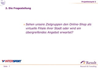 Seite
2. Die Fragestellung
» Sehen unsere Zielgruppen den Online-Shop als
virtuelle Filiale ihrer Stadt oder wird ein
übergreifendes Angebot erwartet?
Projektbeispiel 2
7
 