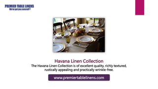 Havana Linen Collection
The Havana Linen Collection is of excellent quality, richly textured,
rustically appealing and practically wrinkle-free.
www.premiertablelinens.com
 