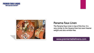Panama Faux Linen
The Panama Faux Linen is top of the line. It is
very similar to the Havana linen but even heavier
weight and also wrinkle-free.
www.premiertablelinens.com
 