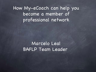 How My-eCoach can help you become a member of professional network Marcelo Leal BAFLP Team Leader  