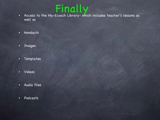 Access to the My-Ecoach Library- which includes teacher’s lessons as well as  Handouts  Images  Templates  Videos  Audio files  Podcasts Finally 