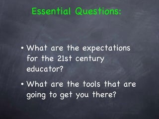 What are the expectations for the 21st century educator? What are the tools that are going to get you there? Essential Questions: 