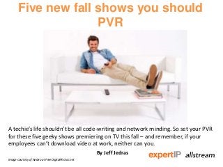 Five new fall shows you should
PVR
A techie’s life shouldn’t be all code-writing and network minding. So set your PVR
for these five geeky shows premiering on TV this fall – and remember, if your
employees can’t download video at work, neither can you.
By Jeff Jedras
Image courtesy of Ambro at FreeDigitalPhotos.net
 
