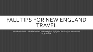 FALL TIPS FOR NEW ENGLAND 
TRAVEL 
Infinity Incentive Group offers and array of tips to enjoy this amazing fall destination 
to its fullest. 
 