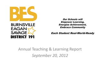 Our Schools will
                        Empower Learning,
                      Energize Achievement,
                       Embrace Community

                 Each Student Real-World-Ready




Annual Teaching & Learning Report
       September 20, 2012
 