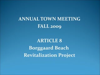 ANNUAL TOWN MEETING
     FALL 2009

      ARTICLE 8
   Borggaard Beach
 Revitalization Project
 