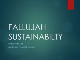 FALLUJAH
SUSTAINABILTY
PRESENTED BY
HAITHAM THAMER ISMAEL
 