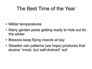 The Best Time of the Year
● Milder temperatures
● Many garden pests getting ready to hide out for
the winter
● Breezes keep flying insects at bay
● Steadier rain patterns (we hope) produces that
elusive “moist, but well-drained” soil
 