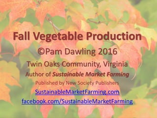 Fall Vegetable Production
©Pam Dawling 2016
Twin Oaks Community, Virginia
Author of Sustainable Market Farming
Published by New Society Publishers
SustainableMarketFarming.com
facebook.com/SustainableMarketFarming
 