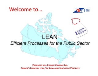 Welcome to…



                          LEAN
Efficient Processes for the Public Sector



                PRESENTED BY E-ZSIGMA (CANADA) INC.
     CANADA’S LEADER IN LEAN, SIX SIGMA AND INNOVATIVE PRACTICES
 
