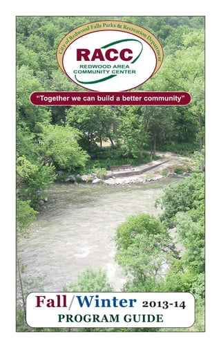 Cityo
f Redwood Falls Parks & Recreation D
epartment
RACCREDWOOD AREA
COMMUNITY CENTER
Fall/Winter 2013-14
PROGRAM GUIDE
“Together we can build a better community”
 