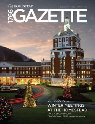 Gazette
                 Groups/Meetings | volume two


1766




       in this issue         ...

       WINteR MeetINGS
       at tHe HOMeSteaD
       TAKE A SECOND LOOK
       TRADITIONAL FARE meets its match
 