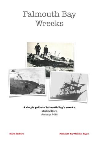 Falmouth Bay
             Wrecks






           A simple guide to Falmouth Bay's wrecks.
                        Mark Milburn
                        January, 2012 




Mark Milburn                             Falmouth Bay Wrecks, Page !1
 