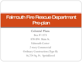 Colonial Plaza Box # 1373 870-894  Main St. Falmouth Center 2 story Commercial Ordinary Construction (Type II) 16,724 Sq. Ft.  Sprinklered Falmouth Fire Rescue Department Pre-plan 