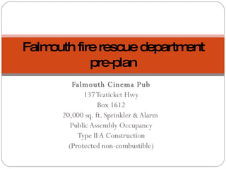 Falmouth Cinema Pub 137 Teaticket Hwy Box 1612 20,000 sq. ft. Sprinkler & Alarm  Public Assembly Occupancy Type II A Construction (Protected non-combustible) Falmouth fire rescue department pre-plan 