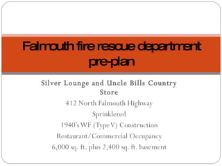 Silver Lounge and Uncle Bills Country Store 412 North Falmouth Highway Sprinklered 1940’s WF (Type V) Construction Restaurant/Commercial Occupancy 6,000 sq. ft. plus 2,400 sq. ft. basement Falmouth fire rescue department pre-plan 