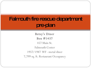 Betsy’s Diner Box #1437 457 Main St. Falmouth Center 1957/1987  WF –metal diner 7,799 sq. ft. Restaurant Occupancy Falmouth fire rescue department pre-plan 