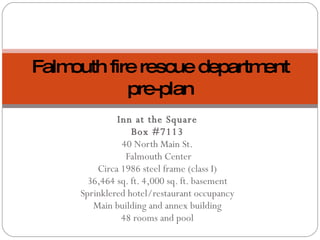 Inn at the Square Box #7113 40 North Main St. Falmouth Center Circa 1986 steel frame (class I) 36,464 sq. ft. 4,000 sq. ft. basement Sprinklered hotel/restaurant occupancy Main building and annex building 48 rooms and pool Falmouth fire rescue department pre-plan 