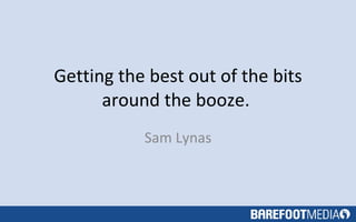Getting the best out of the bits around the booze.  Sam Lynas 