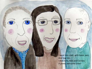 I went into class, with book, pen,
And bag too.
I met Jono, Rob and Carolyn,
A pretty awesome crew!
 