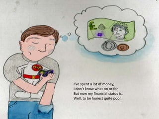 I’ve spent a lot of money,
I don’t know what on or for,
But now my financial status is..
Well, to be honest quite poor.
 