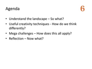 Agenda 
• Understand the landscape – So what? 
• Useful creativity techniques - How do we think 
differently? 
• Mega chal...