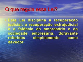 O que regula essa Lei?
• Esta Lei disciplina a recuperação

judicial, a recuperação extrajudicial
e a falência do empresário e da
sociedade empresária, doravante
referidos
simplesmente
como
devedor.

 