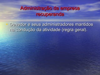 Administração da empresa
recuperanda

• Devedor e seus administradores mantidos
na condução da atividade (regra geral).

 