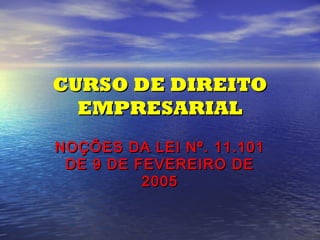 CURSO DE DIREITO
EMPRESARIAL
NOÇÕES DA LEI Nº. 11.101
DE 9 DE FEVEREIRO DE
2005

 