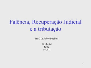 1
Falência, Recuperação Judicial
e a tributação
Prof. Dr.Fabio Pugliesi
Rio do Sul
Junho
de 2011
 