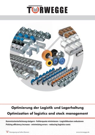 Bewegung auf allen Ebenen www.torwegge.de
Optimierung der Logistik und Lagerhaltung
Optimization of logistics and stock management
Kommissionierleistung steigern · Fehlerquote minimieren · Logistikkosten reduzieren
Picking efficiency increase · minimizing errors · reducing logistics costs
 