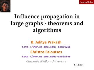 Influence propagation in
large graphs - theorems and
         algorithms

         B. Aditya Prakash
    http://www.cs.cmu.edu/~badityap

         Christos Faloutsos
    http://www.cs.cmu.edu/~christos
      Carnegie Mellon University
                                      A.U.T.’12
 