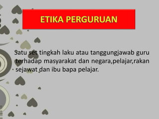 Satu set tingkah laku atau tanggungjawab guru
terhadap masyarakat dan negara,pelajar,rakan
sejawat dan ibu bapa pelajar.
 