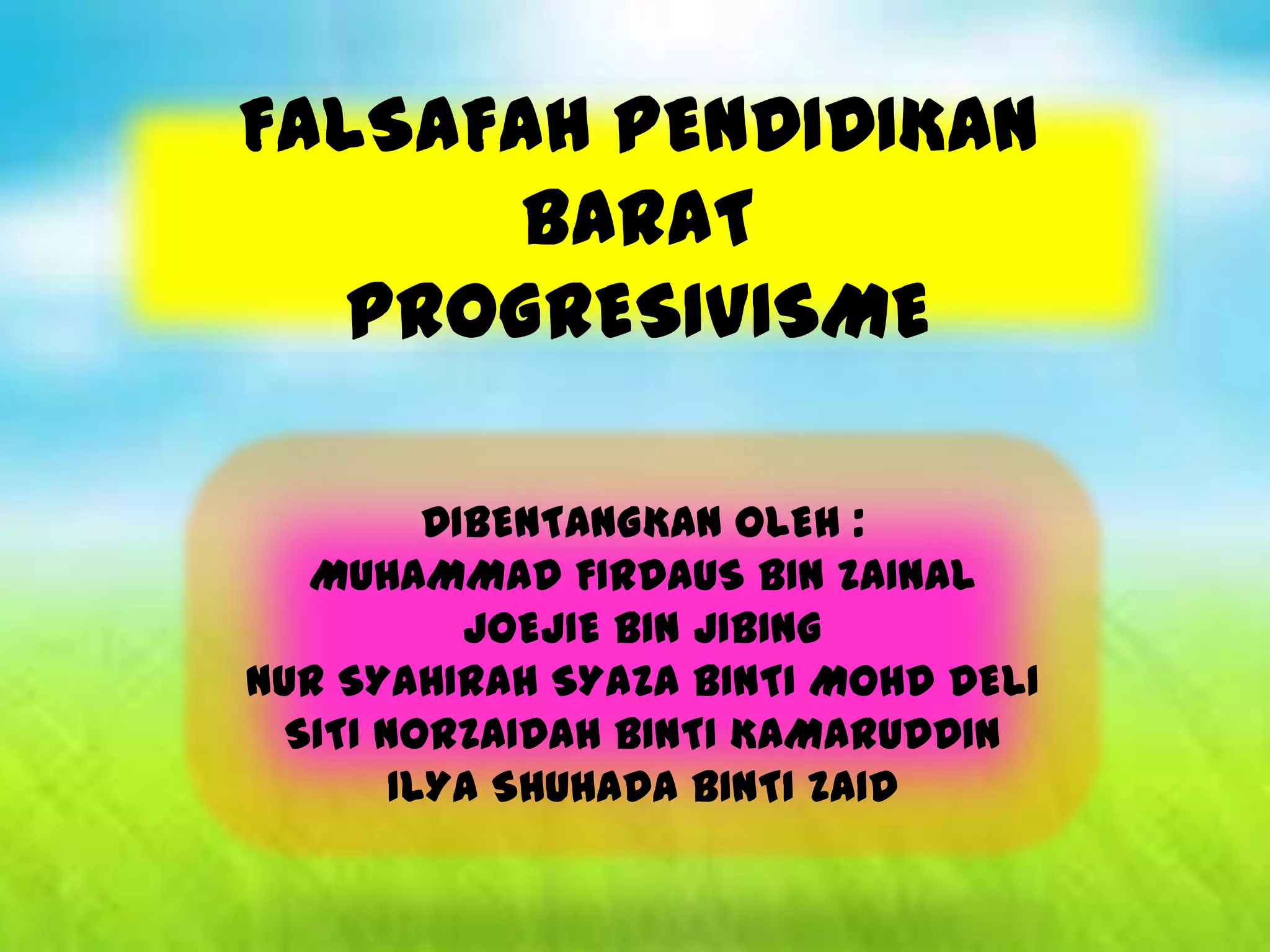 FALSAFAH PENDIDIKAN
       BARAT
   PROGRESIVISME

         DIBENTANGKAN OLEH :
  MUHAMMAD FIRDAUS BIN ZAINAL
           JOEJIE BIN JIBING
NUR SYAHIRAH SYAZA BINTI MOHD DELI
 SITI NORZAIDAH BINTI KAMARUDDIN
       ILYA SHUHADA BINTI ZAID
 