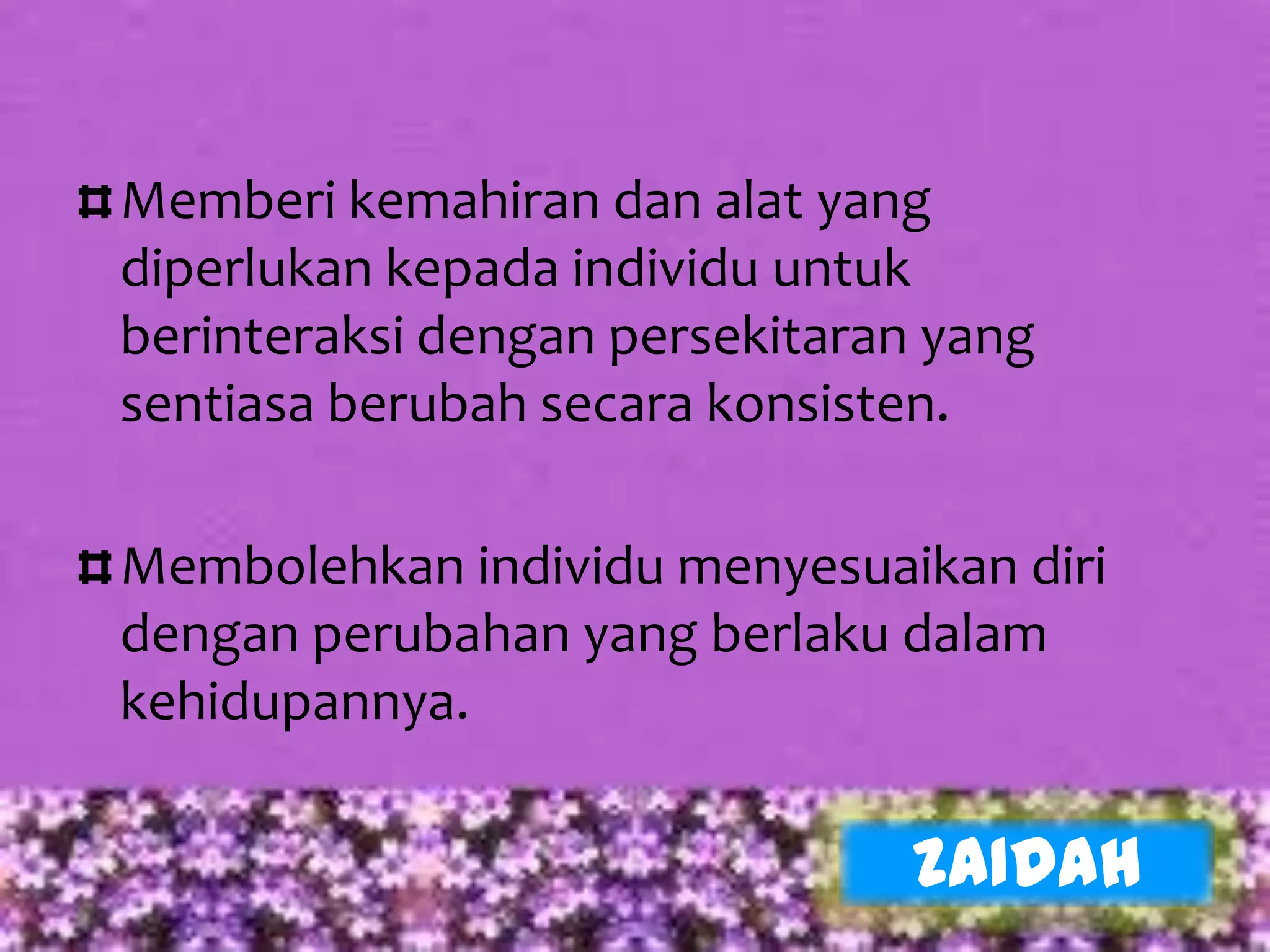 Memberi kemahiran dan alat yang
diperlukan kepada individu untuk
berinteraksi dengan persekitaran yang
sentiasa berubah secara konsisten.

Membolehkan individu menyesuaikan diri
dengan perubahan yang berlaku dalam
kehidupannya.

                                ZAIDAH
 