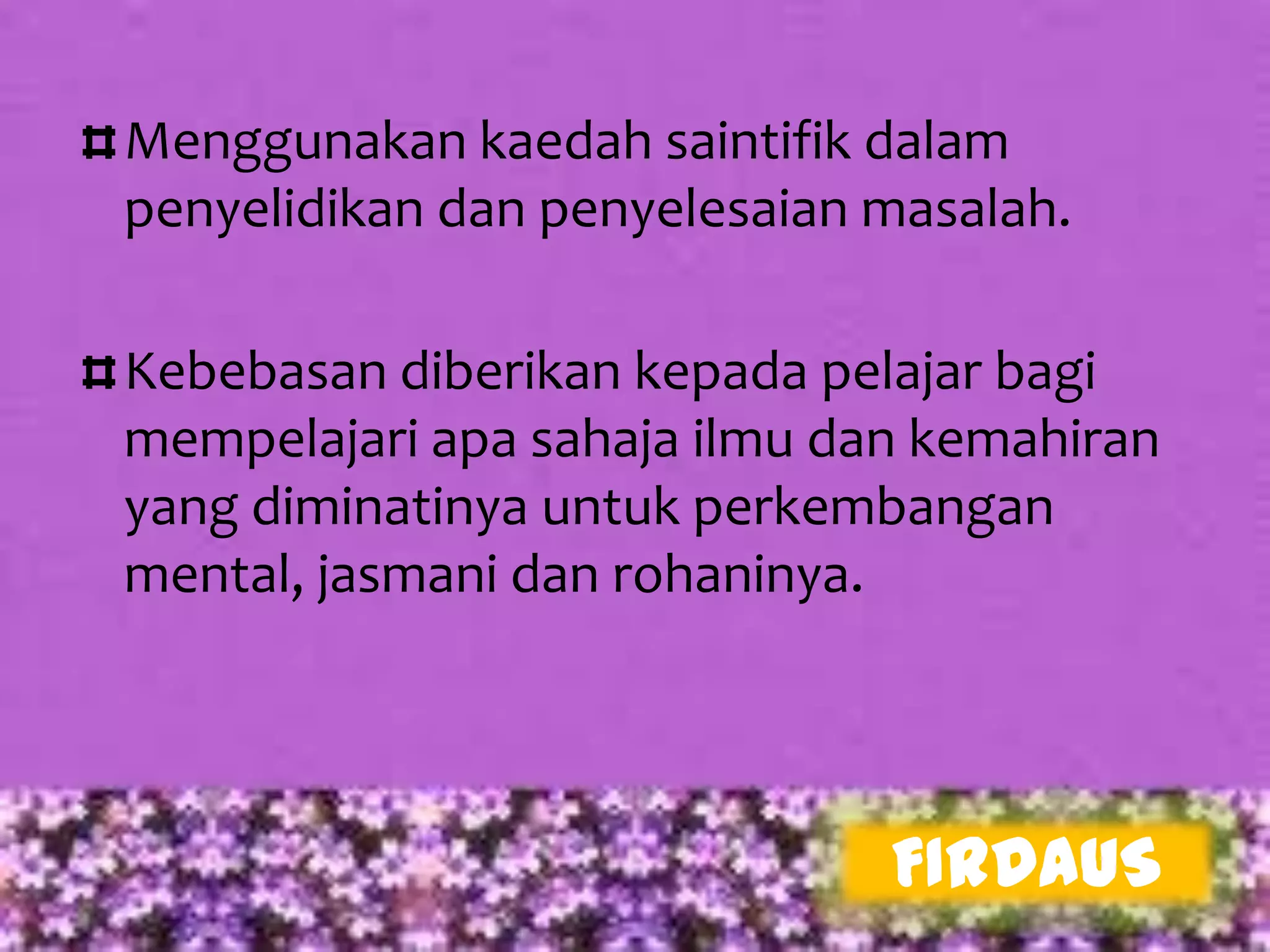 Menggunakan kaedah saintifik dalam
penyelidikan dan penyelesaian masalah.

Kebebasan diberikan kepada pelajar bagi
mempelajari apa sahaja ilmu dan kemahiran
yang diminatinya untuk perkembangan
mental, jasmani dan rohaninya.




                              FIRDAUS
 