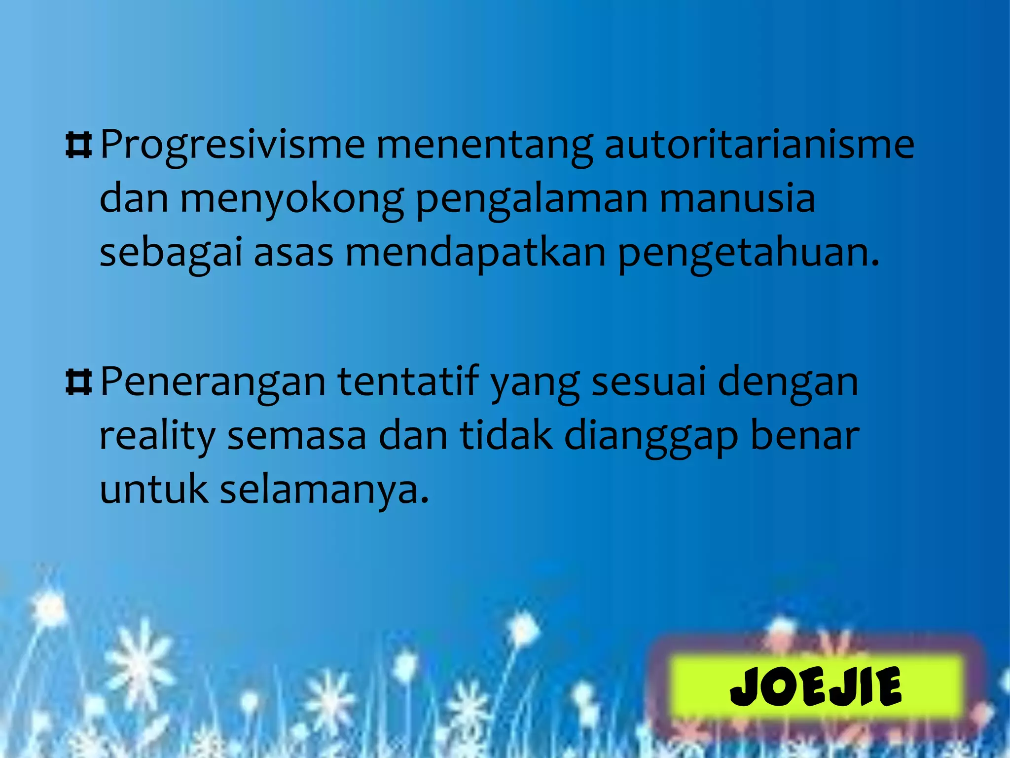 Progresivisme menentang autoritarianisme
dan menyokong pengalaman manusia
sebagai asas mendapatkan pengetahuan.

Penerangan tentatif yang sesuai dengan
reality semasa dan tidak dianggap benar
untuk selamanya.



                                JOEJIE
 