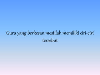 Guru yang berkesan mestilah memiliki ciri-ciri
tersebut
 