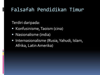 Falsafah Pendidikan Timur
Terdiri daripada:
 Konfusinisme, Taoism (cina)
 Nasionalisme (india)
 Internasionalisme (Rusia, Yahudi, Islam,
Afrika, Latin Amerika)

 