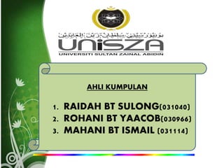 AHLI KUMPULAN
1. RAIDAH BT SULONG(031040)
2. ROHANI BT YAACOB(030966)
3. MAHANI BT ISMAIL (031114)
 