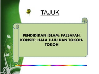 TAJUK
PENDIDIKAN ISLAM: FALSAFAH,
KONSEP, HALA TUJU DAN TOKOH-
TOKOH
 
