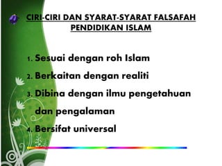 CIRI-CIRI DAN SYARAT-SYARAT FALSAFAH
PENDIDIKAN ISLAM
1. Sesuai dengan roh Islam
2. Berkaitan dengan realiti
3. Dibina dengan ilmu pengetahuan
dan pengalaman
4. Bersifat universal
 