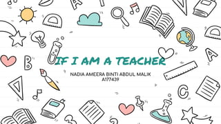 IF I AM A TEACHER
NADIA AMEERA BINTI ABDUL MALIK
A177439
 