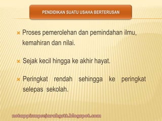  Proses pemerolehan dan pemindahan ilmu,
kemahiran dan nilai.
 Sejak kecil hingga ke akhir hayat.
 Peringkat rendah sehingga ke peringkat
selepas sekolah.
 