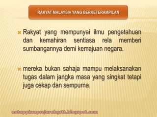  Rakyat yang mempunyai ilmu pengetahuan
dan kemahiran sentiasa rela memberi
sumbangannya demi kemajuan negara.
 mereka bukan sahaja mampu melaksanakan
tugas dalam jangka masa yang singkat tetapi
juga cekap dan sempurna.
 