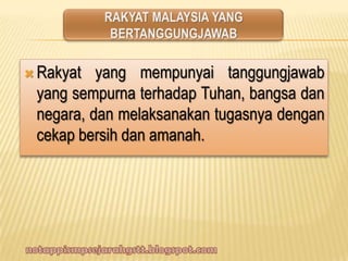  Rakyat yang mempunyai tanggungjawab
yang sempurna terhadap Tuhan, bangsa dan
negara, dan melaksanakan tugasnya dengan
cekap bersih dan amanah.
 